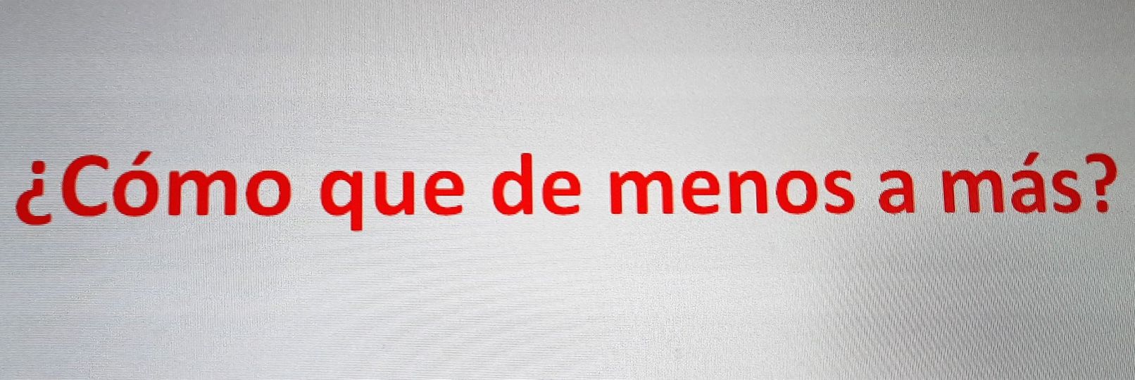 ¿CÓMO QUE DE MENOS A MÁS?